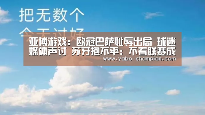 亚博游戏:欧冠巴萨耻辱出局 球迷媒体声讨 苏牙抱不平:不看联赛成绩?(图3) 亚博游戏