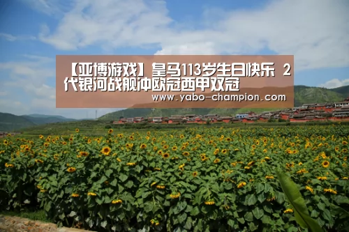 【亚博游戏】皇马113岁生日快乐 2代银河战舰冲欧冠西甲双冠(图1) 亚博首页