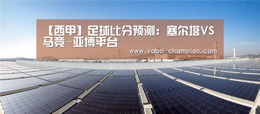 【西甲】足球比分预测:塞尔塔VS马竞-亚博平台(图1) 亚博平台