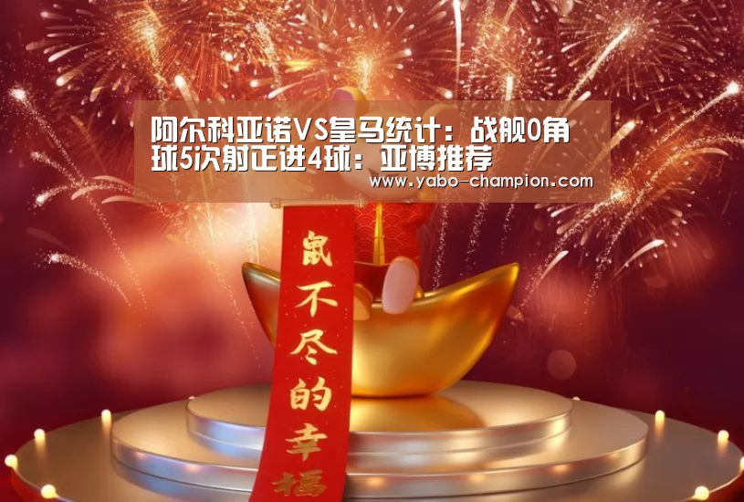 阿尔科亚诺VS皇马统计:战舰0角球5次射正进4球:亚博推荐(图1) 亚博推荐