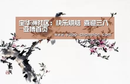 宝华洲社区:快乐烘焙 喜迎三八-亚博首页(图1) 亚博平台